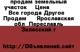 продам земельный участок  › Цена ­ 60 000 - Все города Другое » Продам   . Ярославская обл.,Переславль-Залесский г.